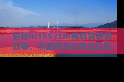 揭秘hl155.ccm黑料背后的故事，点击网页和网址获取第一手资料