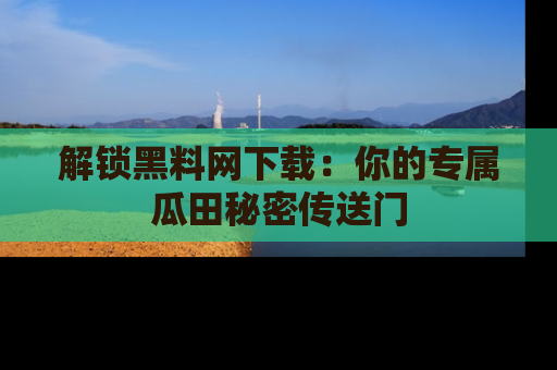 解锁黑料网下载：你的专属瓜田秘密传送门