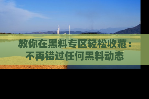 教你在黑料专区轻松收藏：不再错过任何黑料动态
