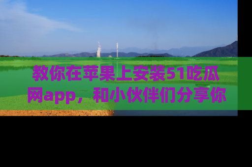 教你在苹果上安装51吃瓜网app，和小伙伴们分享你的吃瓜时刻！