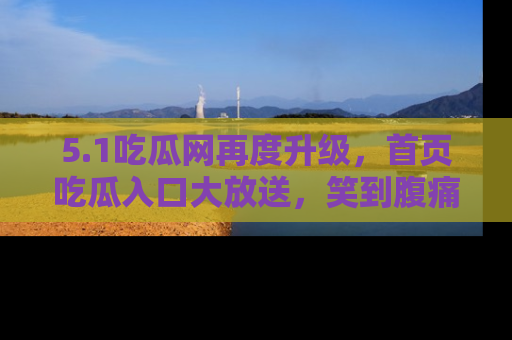 5.1吃瓜网再度升级，首页吃瓜入口大放送，笑到腹痛的秘密等你来！