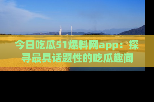 今日吃瓜51爆料网app：探寻最具话题性的吃瓜趣闻