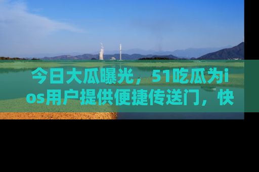今日大瓜曝光，51吃瓜为ios用户提供便捷传送门，快来围观。