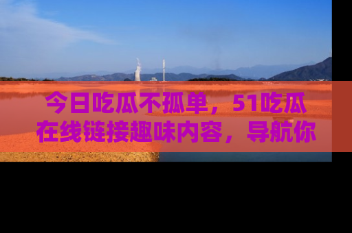 今日吃瓜不孤单，51吃瓜在线链接趣味内容，导航你的兴趣世界！