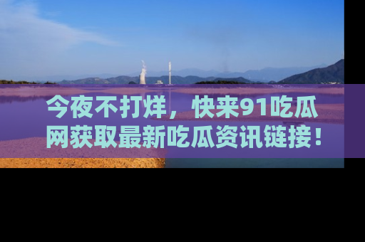今夜不打烊，快来91吃瓜网获取最新吃瓜资讯链接！