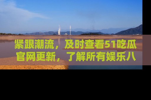 紧跟潮流，及时查看51吃瓜官网更新，了解所有娱乐八卦！