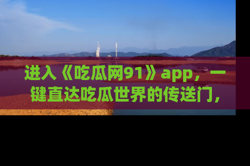 进入《吃瓜网91》app，一键直达吃瓜世界的传送门，快来试试！