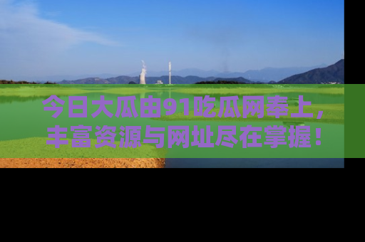 今日大瓜由91吃瓜网奉上，丰富资源与网址尽在掌握！