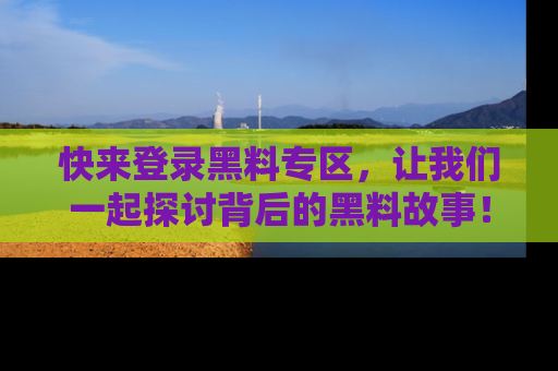 快来登录黑料专区，让我们一起探讨背后的黑料故事！