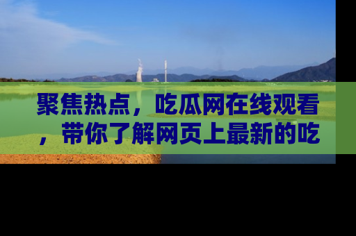 聚焦热点，吃瓜网在线观看，带你了解网页上最新的吃瓜动态与评论！