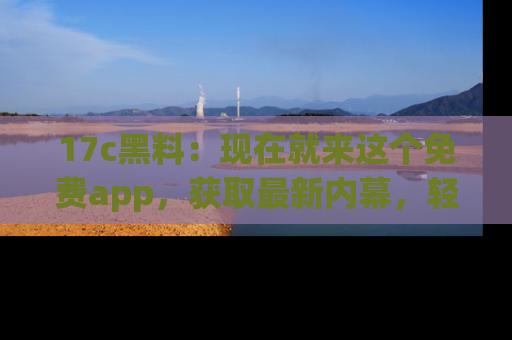 17c黑料:现在就来这个免费app,获取最新内幕,轻松掌握娱乐圈动向!