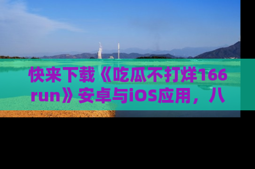 快来下载《吃瓜不打烊166run》安卓与iOS应用，八卦不断，吃瓜不停！