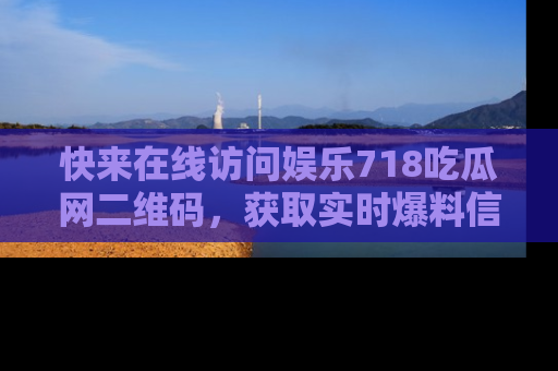 快来在线访问娱乐718吃瓜网二维码，获取实时爆料信息！