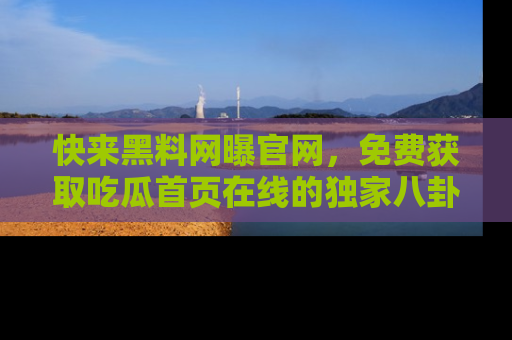 快来黑料网曝官网，免费获取吃瓜首页在线的独家八卦信息！