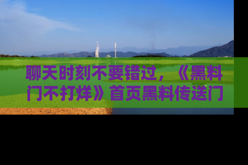 聊天时刻不要错过，《黑料门不打烊》首页黑料传送门一键带你进入奇妙世界！
