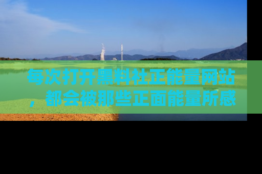 每次打开黑料社正能量网站，都会被那些正面能量所感染，一起加入不打烊的快乐吧！