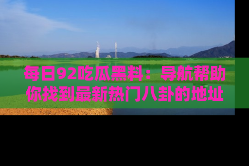 每日92吃瓜黑料：导航帮助你找到最新热门八卦的地址