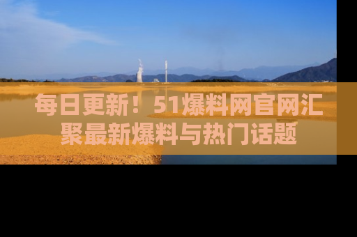 每日更新！51爆料网官网汇聚最新爆料与热门话题