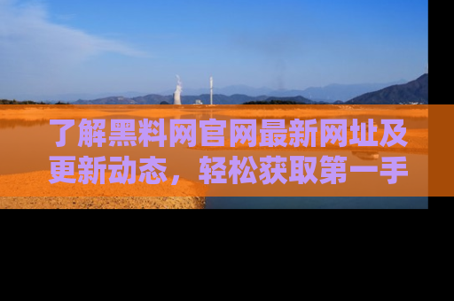 了解黑料网官网最新网址及更新动态，轻松获取第一手娱乐新闻