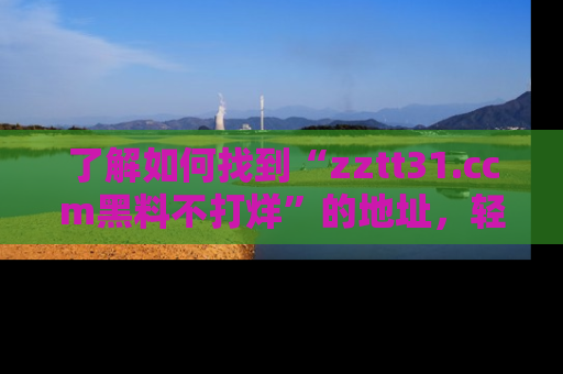 了解如何找到“zztt31.ccm黑料不打烊”的地址，轻松获取最热娱乐八卦与黑料