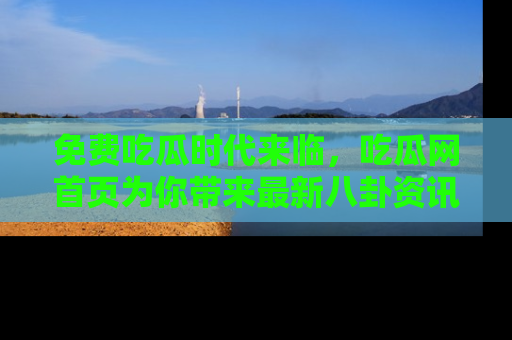 免费吃瓜时代来临，吃瓜网首页为你带来最新八卦资讯，快来围观！