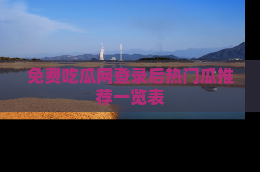 免费吃瓜网登录后热门瓜推荐一览表