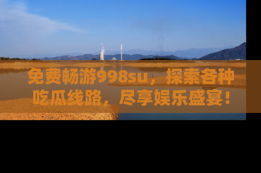 免费畅游998su，探索各种吃瓜线路，尽享娱乐盛宴！