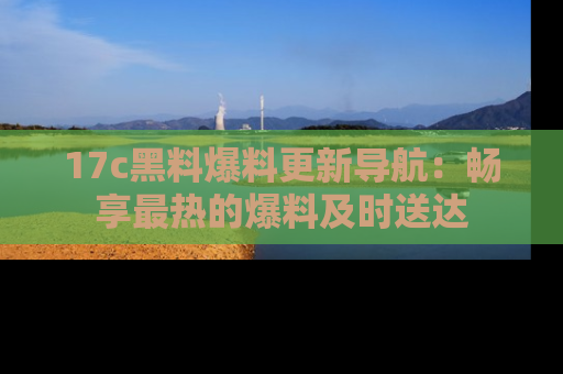 17c黑料爆料更新导航：畅享最热的爆料及时送达