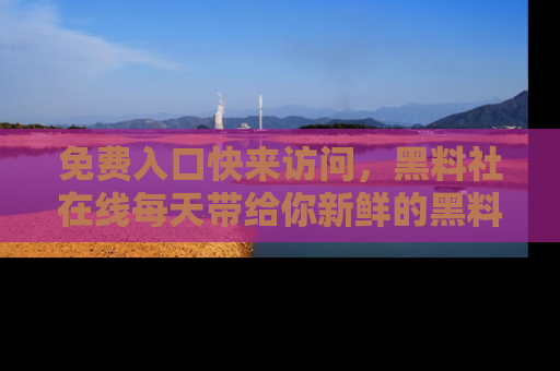 免费入口快来访问，黑料社在线每天带给你新鲜的黑料事件！