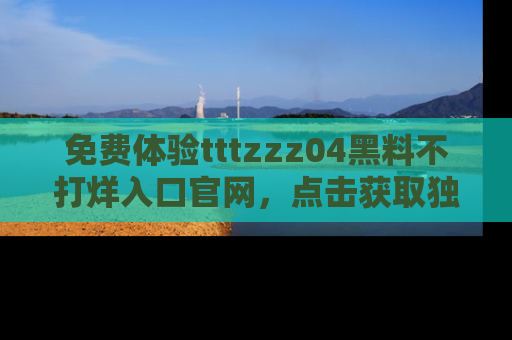 免费体验tttzzz04黑料不打烊入口官网，点击获取独家链接吧
