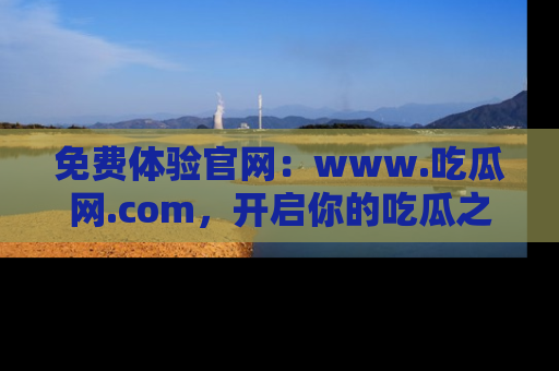 免费体验官网：www.吃瓜网.com，开启你的吃瓜之旅
