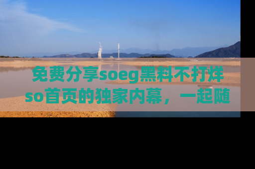 免费分享soeg黑料不打烊so首页的独家内幕，一起随时吃瓜吧！