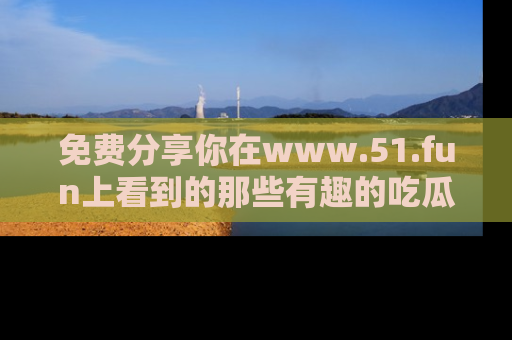 免费分享你在www.51.fun上看到的那些有趣的吃瓜趣闻吧！