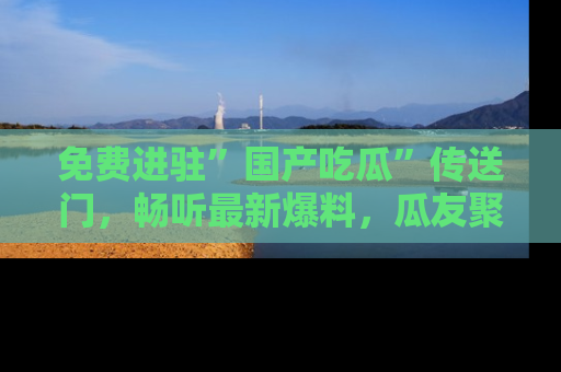 免费进驻”国产吃瓜”传送门，畅听最新爆料，瓜友聚集地等你！