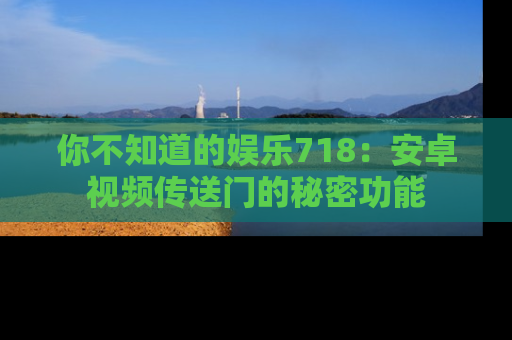 你不知道的娱乐718：安卓视频传送门的秘密功能