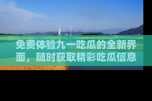 免费体验九一吃瓜的全新界面，随时获取精彩吃瓜信息！