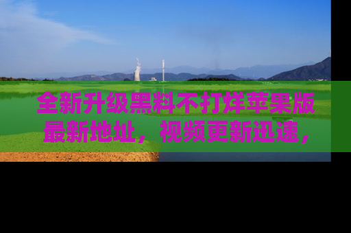 全新升级黑料不打烊苹果版最新地址，视频更新迅速，吃瓜从未如此精彩！