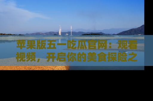 苹果版五一吃瓜官网：观看视频，开启你的美食探险之旅!