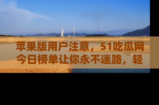 苹果版用户注意，51吃瓜网今日榜单让你永不迷路，轻松吃瓜！