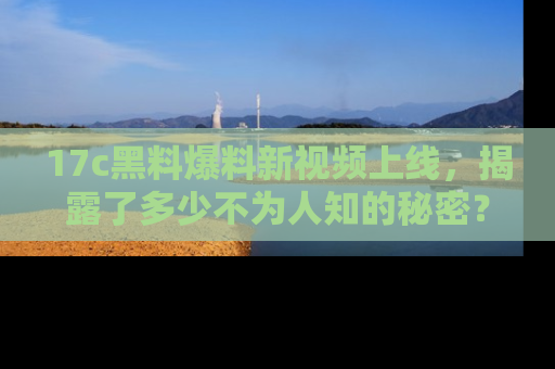 17c黑料爆料新视频上线,揭露了多少不为人知的秘密?