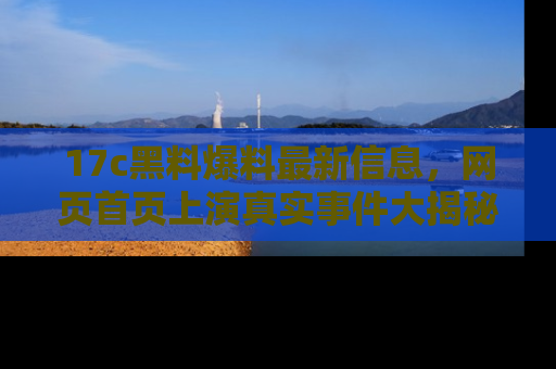 17c黑料爆料最新信息，网页首页上演真实事件大揭秘