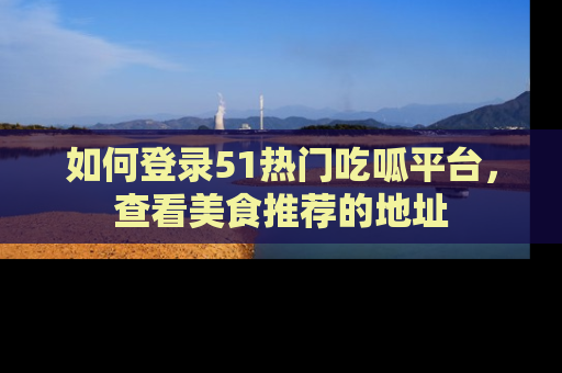 如何登录51热门吃呱平台,查看美食推荐的地址