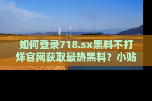 如何登录718.sx黑料不打烊官网获取最热黑料?小贴士带你快速上手!
