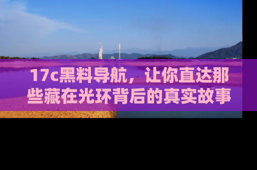 17c黑料导航，让你直达那些藏在光环背后的真实故事