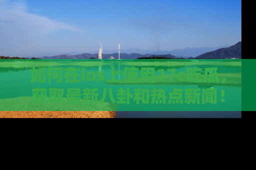 如何在ios上使用17c吃瓜,获取最新八卦和热点新闻!