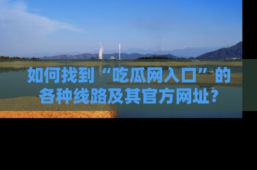 如何找到“吃瓜网入口”的各种线路及其官方网址?