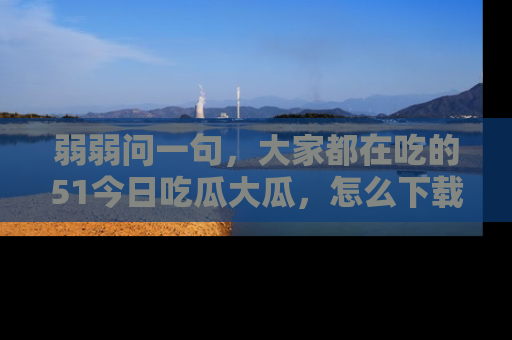 弱弱问一句,大家都在吃的51今日吃瓜大瓜,怎么下载登录才能体验最新入口?