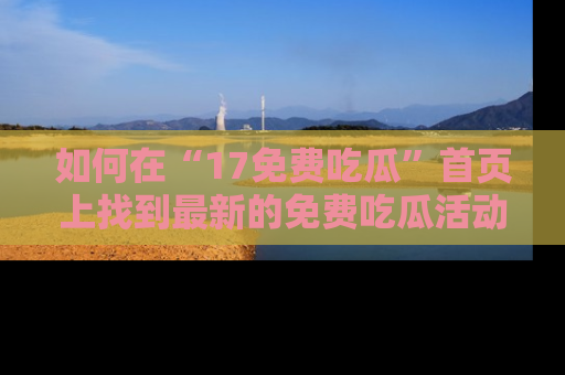 如何在“17免费吃瓜”首页上找到最新的免费吃瓜活动和动态