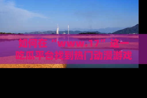 如何在“www.17”这一吃瓜平台找到热门动漫游戏风格的链接?