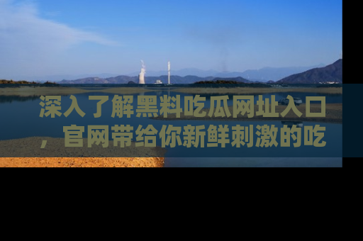 深入了解黑料吃瓜网址入口,官网带给你新鲜刺激的吃瓜体验!